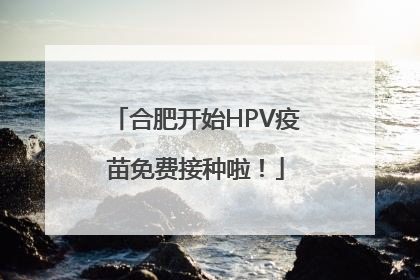 合肥开始HPV疫苗免费接种啦！